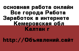 основная работа онлайн - Все города Работа » Заработок в интернете   . Кемеровская обл.,Калтан г.